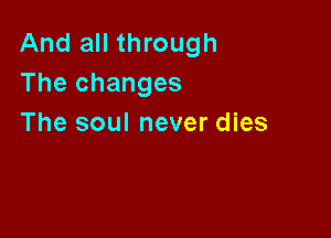 And all through
The changes

The soul never dies