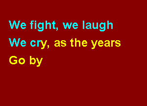 We fight, we laugh
We cry, as the years

Go by