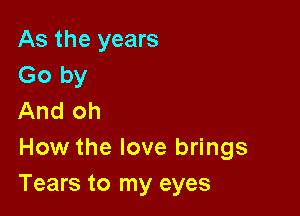 As the years
Go by

And oh
How the love brings
Tears to my eyes