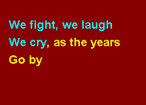 We fight, we laugh
We cry, as the years

Go by