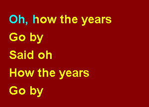 Oh, how the years
Go by

Said oh
How the years
Go by