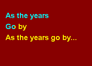 As the years
Go by

As the years go by...