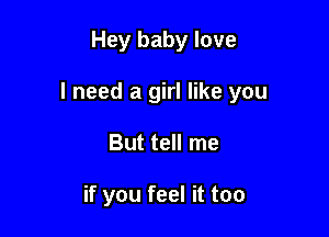 Hey baby love

I need a girl like you

But tell me

if you feel it too