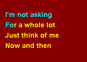 I'm not asking
For a whole lot

Just think of me
Now and then