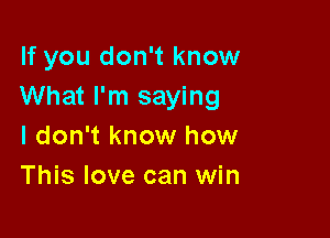 If you don't know
What I'm saying

I don't know how
This love can win