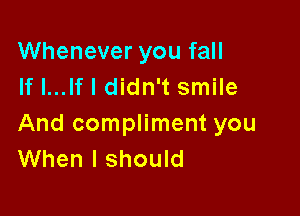 Whenever you fall
If I...lf I didn't smile

And compliment you
When I should