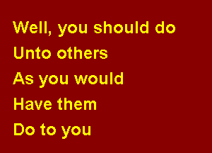 Well, you should do
Unto others

As you would
Have them
Do to you