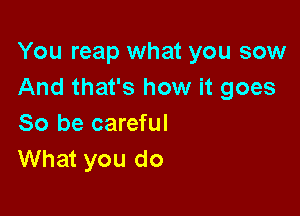 You reap what you sow
And that's how it goes

So be careful
What you do