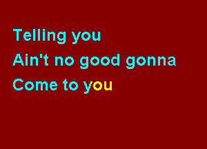 Telling you
Ain't no good gonna

Come to you