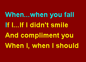 When...when you fall
If I...lf I didn't smile

And compliment you
When I, when I should