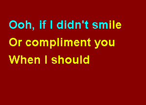 Ooh, if I didn't smile
Or compliment you

When I should