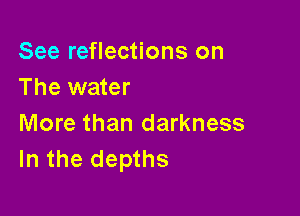 See reflections on
The water

More than darkness
In the depths