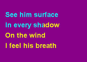 See him surface
In every shadow

On the wind
I feel his breath