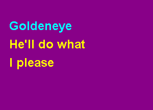 Goldeneye
He'll do what

I please