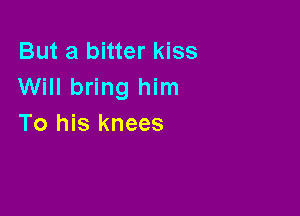 But a bitter kiss
Will bring him

To his knees