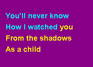 You'll never know
How I watched you

From the shadows
As a child