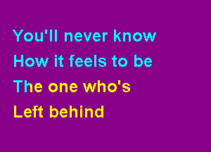 You'll never know
How it feels to be

The one who's
Left behind