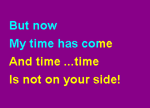 But now
My time has come

And time ...time
Is not on your side!