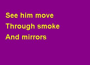 See him move
Through smoke

And mirrors