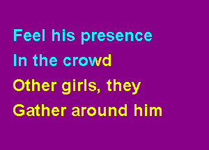 Feel his presence
In the crowd

Other girls, they
Gather around him