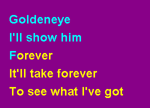 Goldeneye
I'll show him

Forever
It'll take forever
To see what I've got