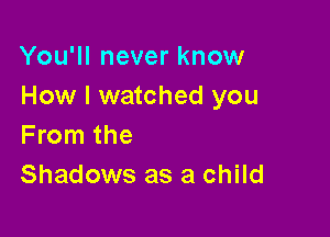 You'll never know
How I watched you

From the
Shadows as a child