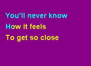 You'll never know
How it feels

To get so close