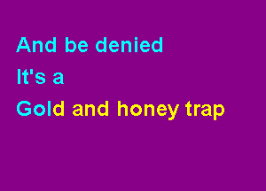 And be denied
It's a

Gold and honey trap