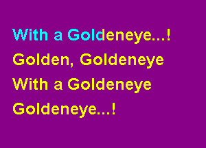 With a Goldeneye...!
Golden, Goldeneye

With a Goldeneye
Goldeneye...!