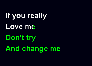 If you really
Love me

Don't try
And change me