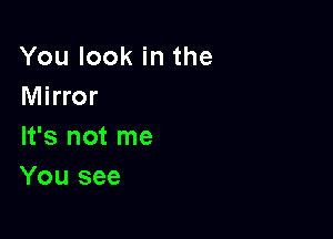 Youlookinthe
Mirror

It's not me
You see