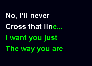 No, I'll never
Cross that line...

I want you just
The way you are