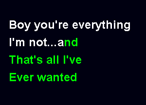 Boy you're everything
I'm not...and

That's all I've
Ever wanted