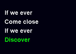 If we ever
Come close

If we ever
Discover