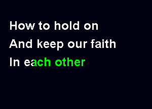 How to hold on
And keep our faith

In each other