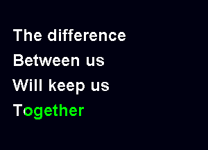 The difference
Between us

Will keep us
Together