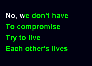No, we don't have
To compromise

Try to live
Each other's lives