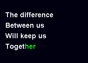 The difference
Between us

Will keep us
Together