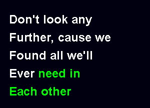 Don't look any
Further, cause we

Found all we'll
Everneedin
Each other