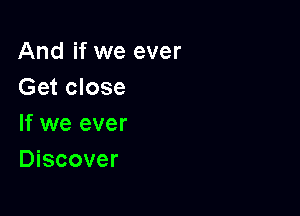 And if we ever
Get close

If we ever
Discover