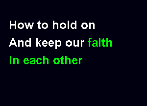 How to hold on
And keep our faith

In each other