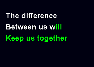 The difference
Between us will

Keep us together