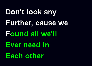 Don't look any
Further, cause we

Found all we'll
Everneedin
Each other