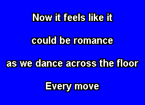 Now it feels like it
could be romance

as we dance across the floor

Every move