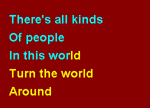 There's all kinds
Of people

In this world
Turn the world
Around