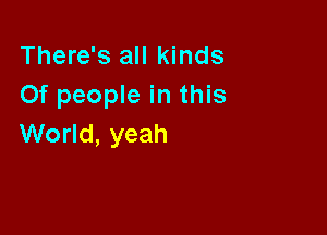 There's all kinds
Of people in this

World, yeah