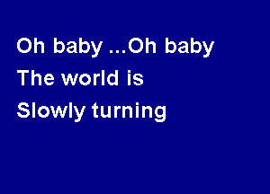 Oh baby ...Oh baby
The world is

Slowly turning