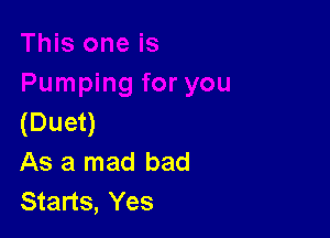 (Duet)
As a mad bad
Starts, Yes