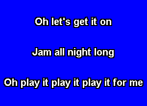 Oh let's get it on

Jam all night long

0h play it play it play it for me