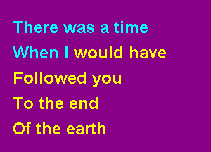 There was a time
When I would have

Followed you
To the end
Of the earth